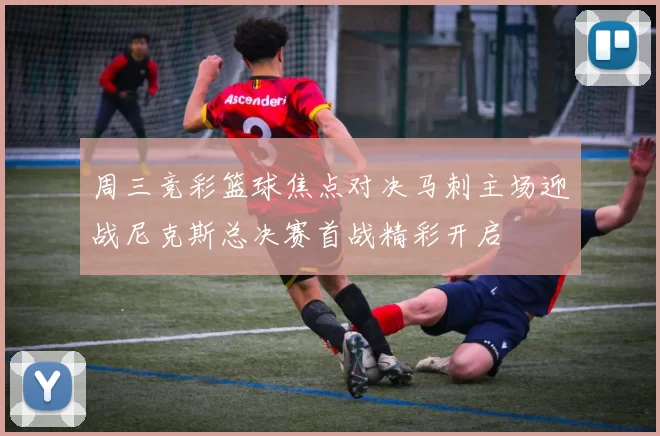 周三竞彩篮球焦点对决马刺主场迎战尼克斯总决赛首战精彩开启