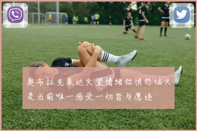 奥布拉克表达失望情绪称愤怒恼火是当前唯一感受一切皆与愿违
