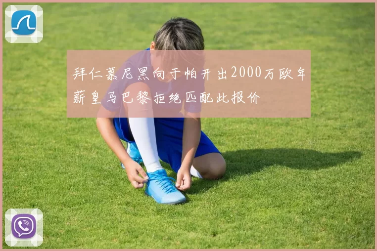 拜仁慕尼黑向于帕开出2000万欧年薪皇马巴黎拒绝匹配此报价