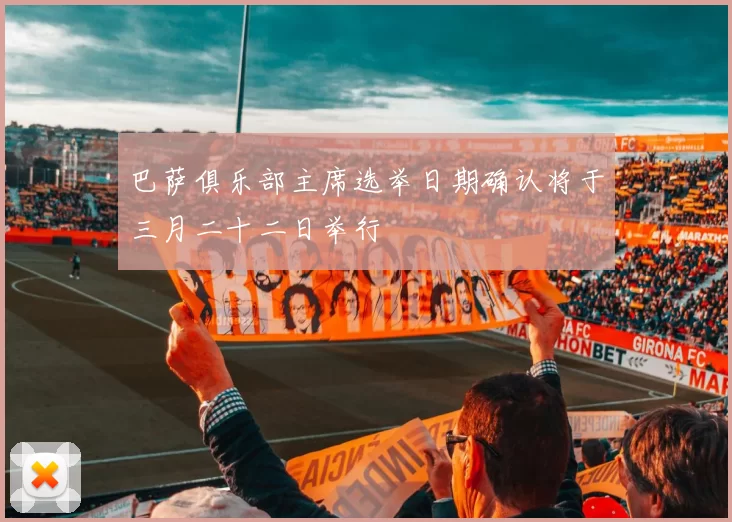 巴萨俱乐部主席选举日期确认将于三月二十二日举行
