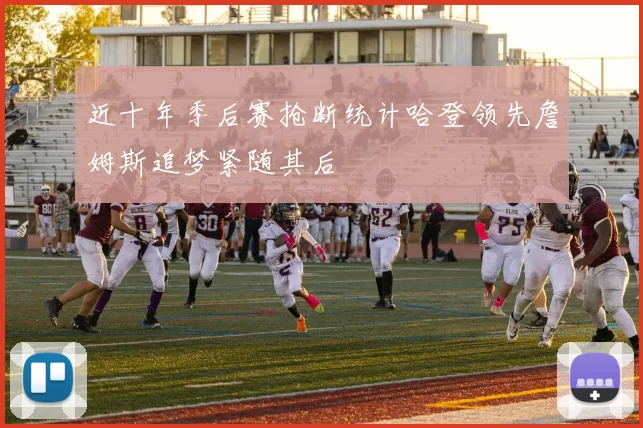 近十年季后赛抢断统计哈登领先詹姆斯追梦紧随其后