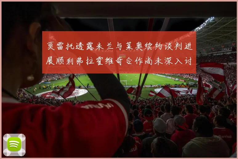 莫雷托透露米兰与莱奥续约谈判进展顺利弗拉霍维奇合作尚未深入讨论