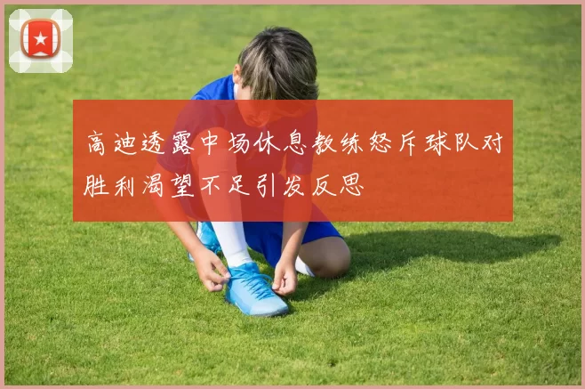 高迪透露中场休息教练怒斥球队对胜利渴望不足引发反思