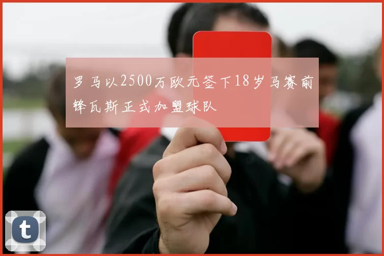 罗马以2500万欧元签下18岁马赛前锋瓦斯正式加盟球队