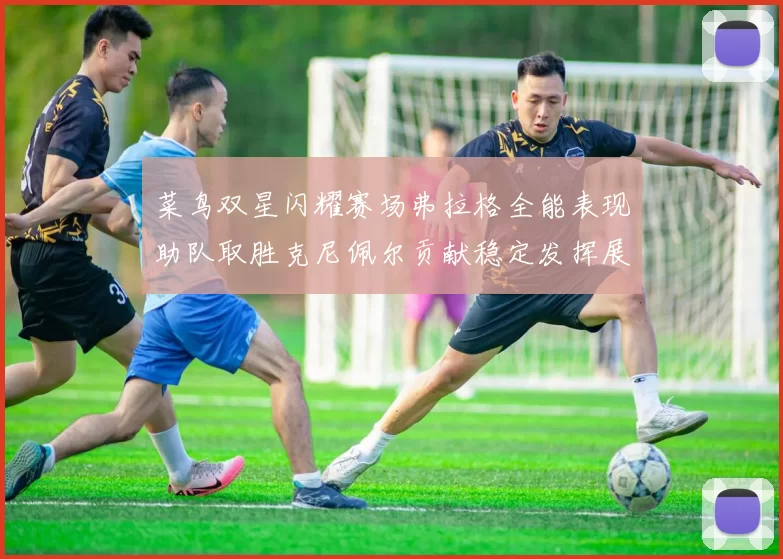 菜鸟双星闪耀赛场弗拉格全能表现助队取胜克尼佩尔贡献稳定发挥展现潜力