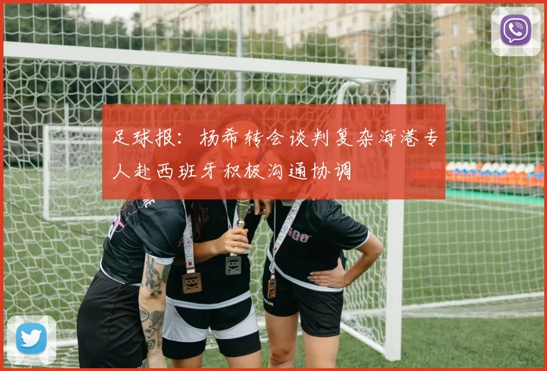 足球报：杨希转会谈判复杂海港专人赴西班牙积极沟通协调